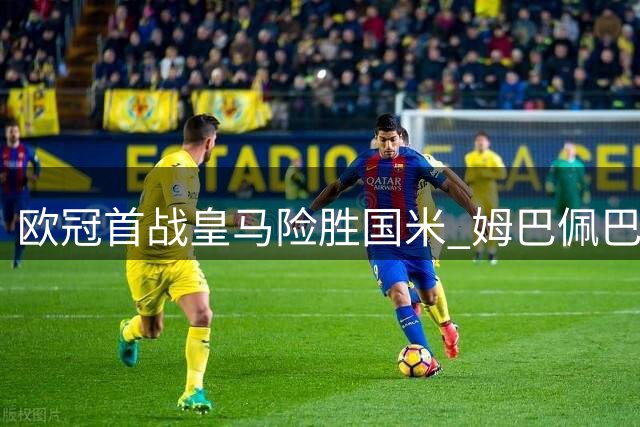 欧冠首战皇马险胜国米 姆巴佩巴尔韦德建功